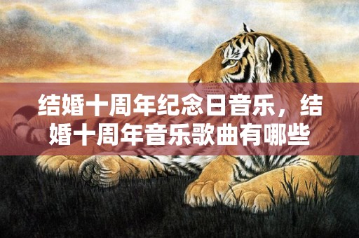 结婚十周年纪念日音乐，结婚十周年音乐歌曲有哪些
