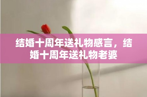 结婚十周年送礼物感言，结婚十周年送礼物老婆