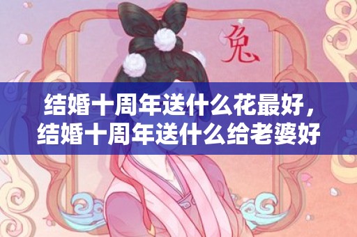 结婚十周年送什么花最好，结婚十周年送什么给老婆好