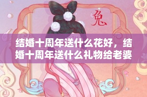 结婚十周年送什么花好，结婚十周年送什么礼物给老婆金手镯