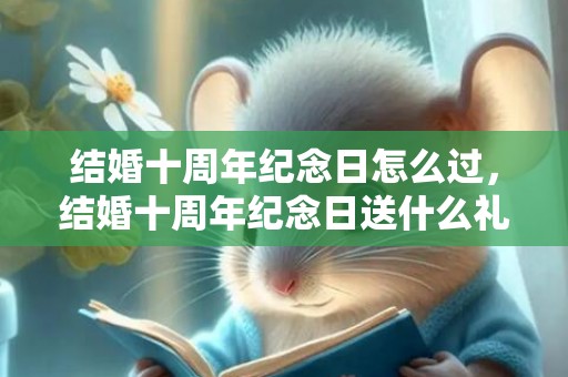 结婚十周年纪念日怎么过，结婚十周年纪念日送什么礼物最合适呢