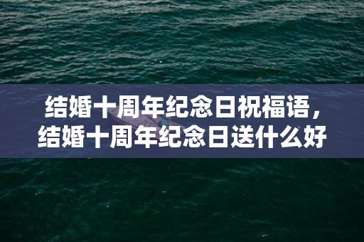 结婚十周年纪念日祝福语，结婚十周年纪念日送什么好一点的礼物
