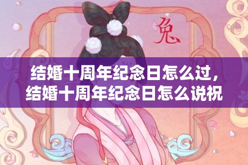 结婚十周年纪念日怎么过，结婚十周年纪念日怎么说祝福语
