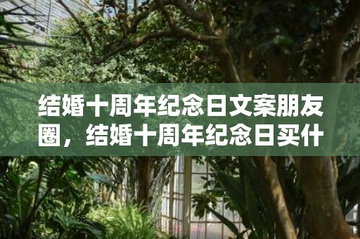 结婚十周年纪念日文案朋友圈，结婚十周年纪念日买什么东西送老婆