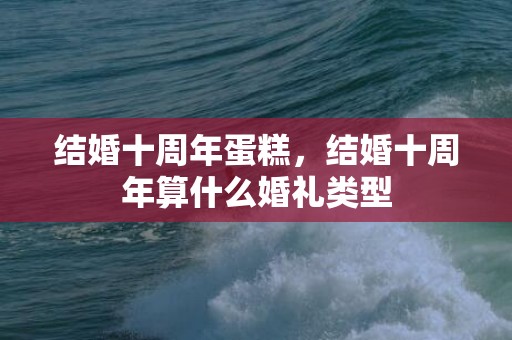 结婚十周年蛋糕，结婚十周年算什么婚礼类型