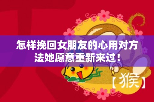 怎样挽回女朋友的心用对方法她愿意重新来过！