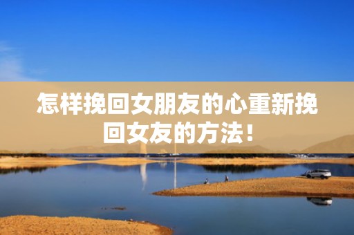 怎样挽回女朋友的心重新挽回女友的方法！