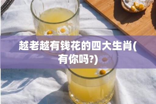 越老越有钱花的四大生肖(有你吗?)