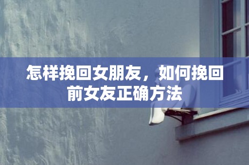 怎样挽回女朋友，如何挽回前女友正确方法