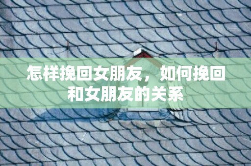 怎样挽回女朋友，如何挽回和女朋友的关系
