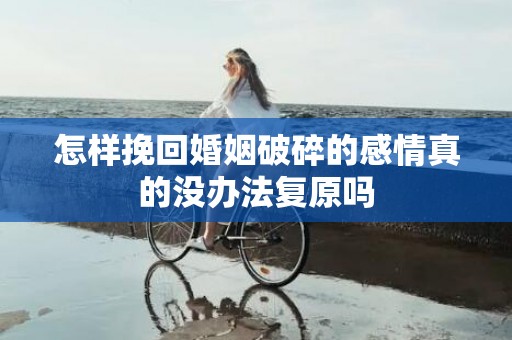 怎样挽回婚姻破碎的感情真的没办法复原吗