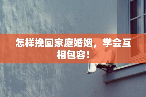 怎样挽回家庭婚姻，学会互相包容！