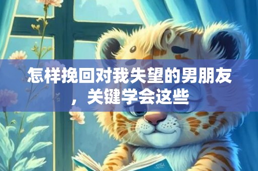 怎样挽回对我失望的男朋友，关键学会这些