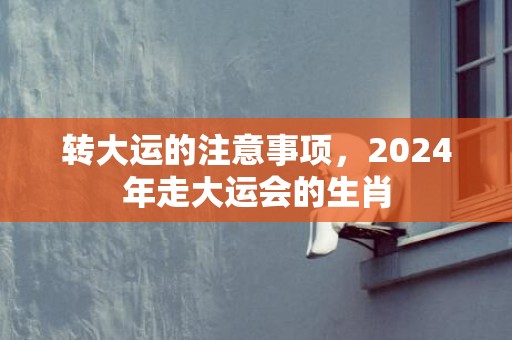 转大运的注意事项，2024年走大运会的生肖