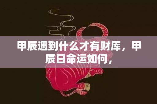 甲辰遇到什么才有财库，甲辰日命运如何，
