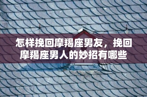 怎样挽回摩羯座男友，挽回摩羯座男人的妙招有哪些