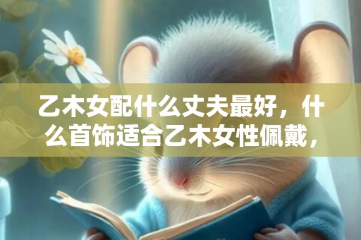 乙木女配什么丈夫最好，什么首饰适合乙木女性佩戴，