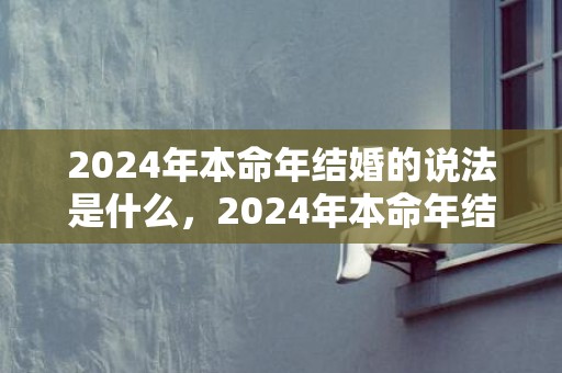 2024年本命年结婚的说法是什么，2024年本命年结婚的实际情况
