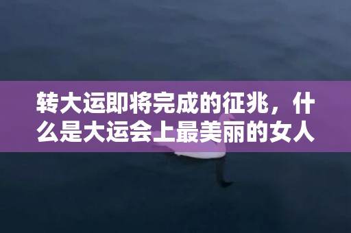 转大运即将完成的征兆，什么是大运会上最美丽的女人，