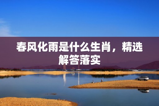 春风化雨是什么生肖，精选解答落实