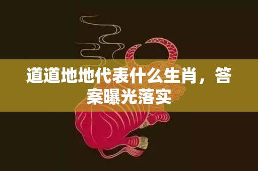 道道地地代表什么生肖，答案曝光落实