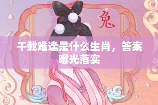 千载难逢是什么生肖，答案曝光落实