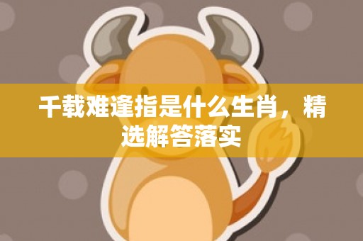 千载难逢指是什么生肖，精选解答落实