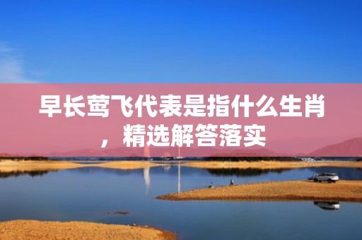 早长莺飞代表是指什么生肖，精选解答落实