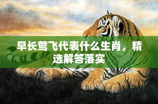 早长莺飞代表什么生肖，精选解答落实