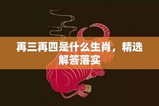 再三再四是什么生肖，精选解答落实