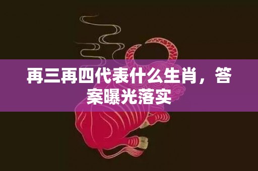 再三再四代表什么生肖，答案曝光落实