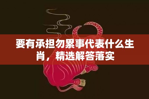 要有承担勿累事代表什么生肖，精选解答落实
