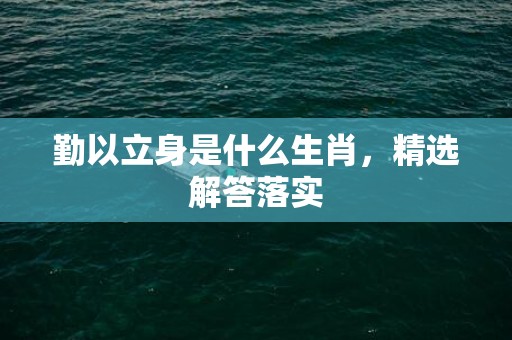勤以立身是什么生肖，精选解答落实