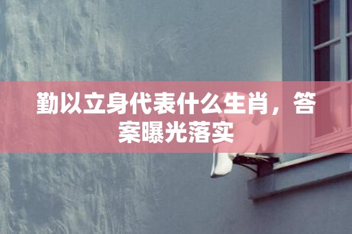 勤以立身代表什么生肖，答案曝光落实