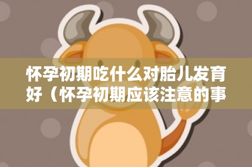 怀孕初期吃什么对胎儿发育好（怀孕初期应该注意的事项）