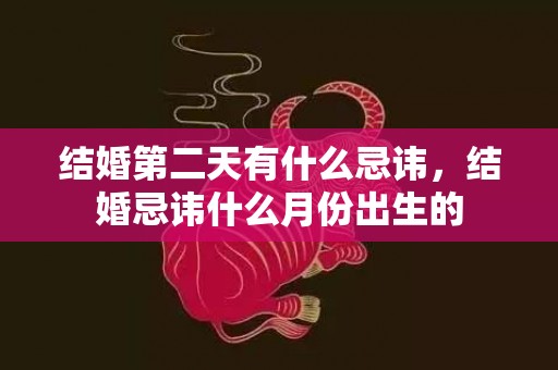 结婚第二天有什么忌讳，结婚忌讳什么月份出生的