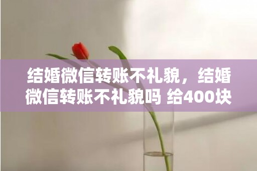 结婚微信转账不礼貌，结婚微信转账不礼貌吗 给400块的红包寓意