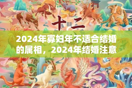 2024年寡妇年不适合结婚的属相，2024年结婚注意事项