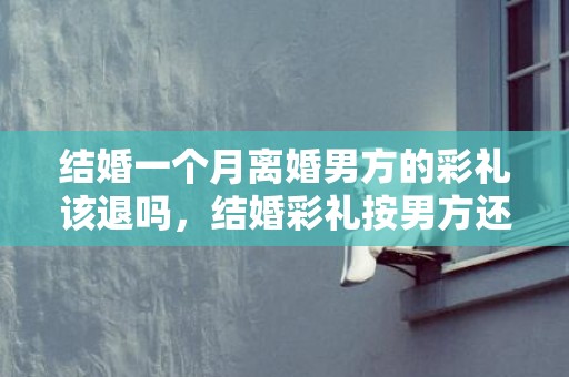 结婚一个月离婚男方的彩礼该退吗，结婚彩礼按男方还是女方风俗 结婚彩礼各地结婚彩礼多少钱
