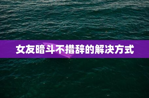 女友暗斗不措辞的解决方式