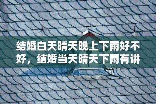 结婚白天晴天晚上下雨好不好，结婚当天晴天下雨有讲究吗