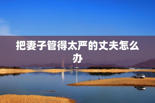把妻子管得太严的丈夫怎么办