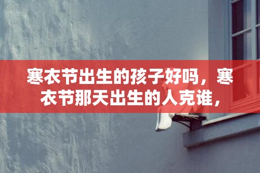 寒衣节出生的孩子好吗，寒衣节那天出生的人克谁，