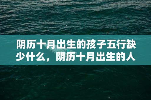 阴历十月出生的孩子五行缺少什么，阴历十月出生的人性格如何，