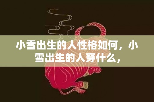 小雪出生的人性格如何，小雪出生的人穿什么，