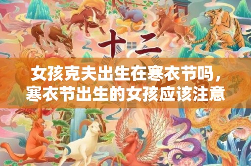 女孩克夫出生在寒衣节吗，寒衣节出生的女孩应该注意什么，