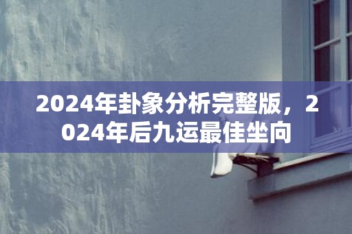 2024年卦象分析完整版，2024年后九运最佳坐向