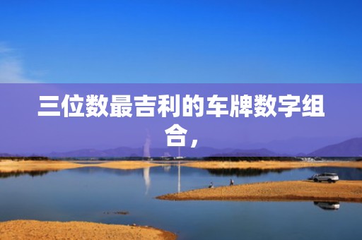 三位数最吉利的车牌数字组合，