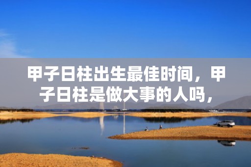 甲子日柱出生最佳时间，甲子日柱是做大事的人吗，