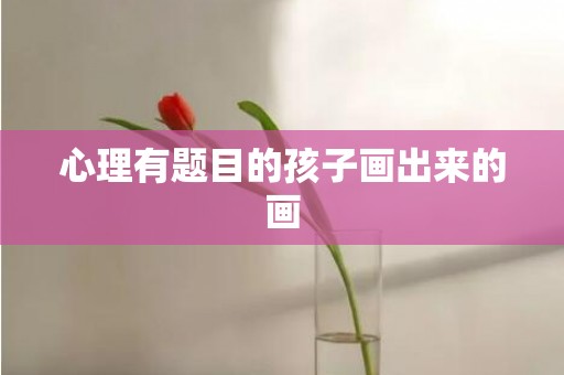 心理有题目的孩子画出来的画